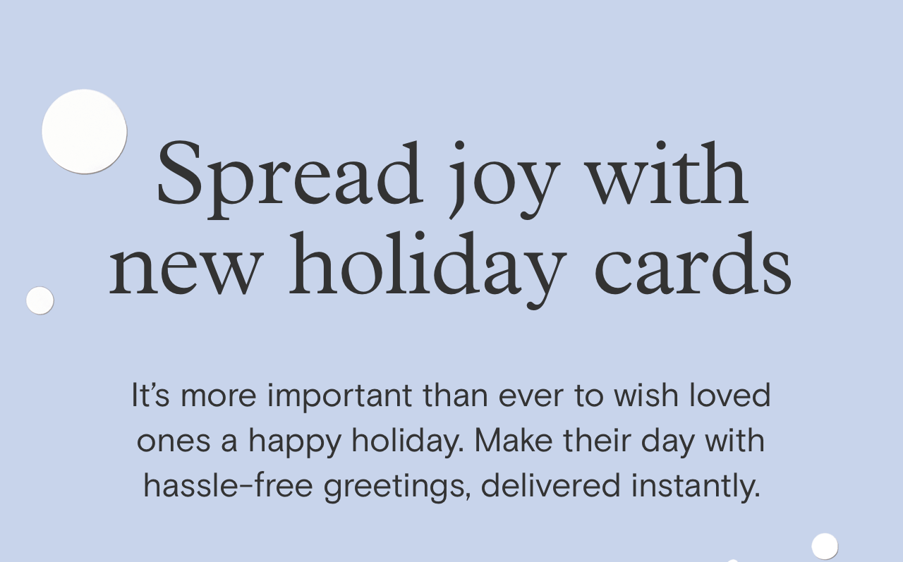 Spread joy with new holiday cards | It's more important than ever to wish loved ones a happy holiday. Make their day with hassle-free greetings, delivered instantly.