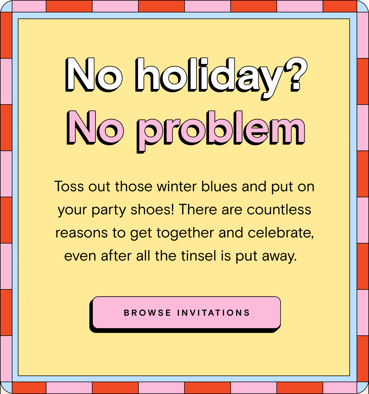 No holiday? No problem. BROWSE INVITATIONS