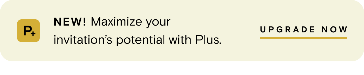 NEW! Maximize your invitation’s potential with Plus. UPGRADE NOW