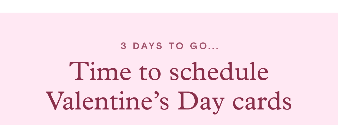 3 DAYS TO GO. Time to schedule Valentines Day cards