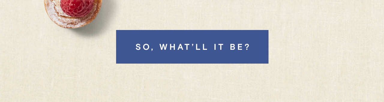 SO, WHAT’LL IT BE?