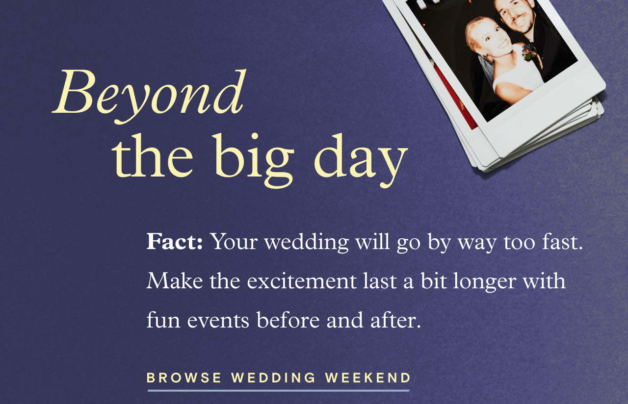 Beyond the big day. BROWSE WEDDING WEEKEND