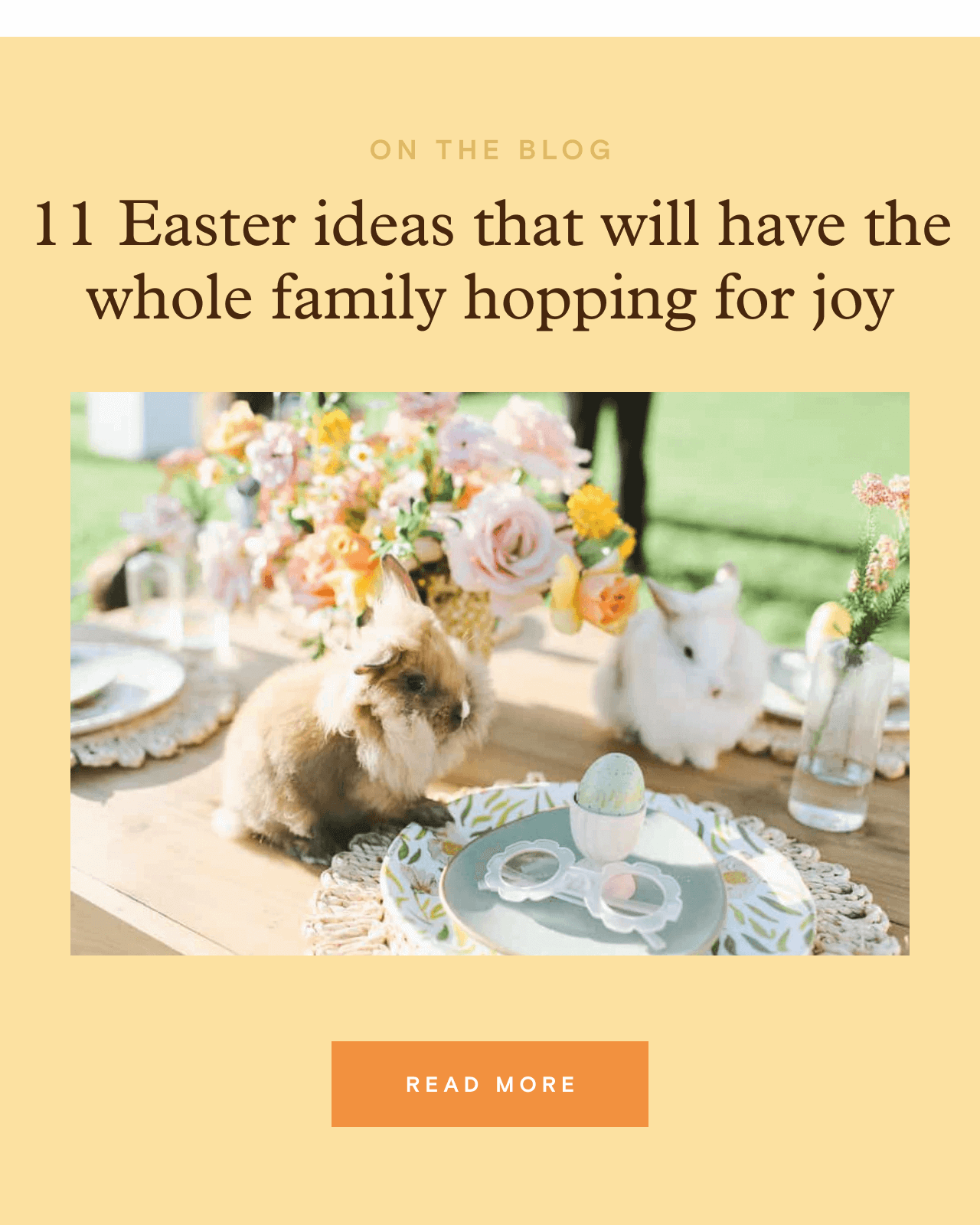 ON THE BLOG. 11 Easter ideas that will have the whole family hopping for joy. READ MORE