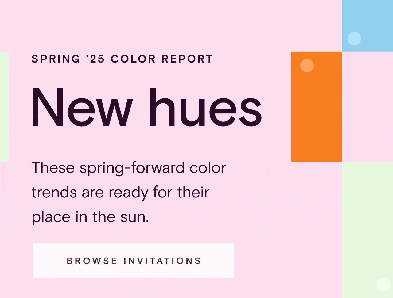SPRING ’25 COLOR REPORT. New hues. BROWSE INVITATIONS