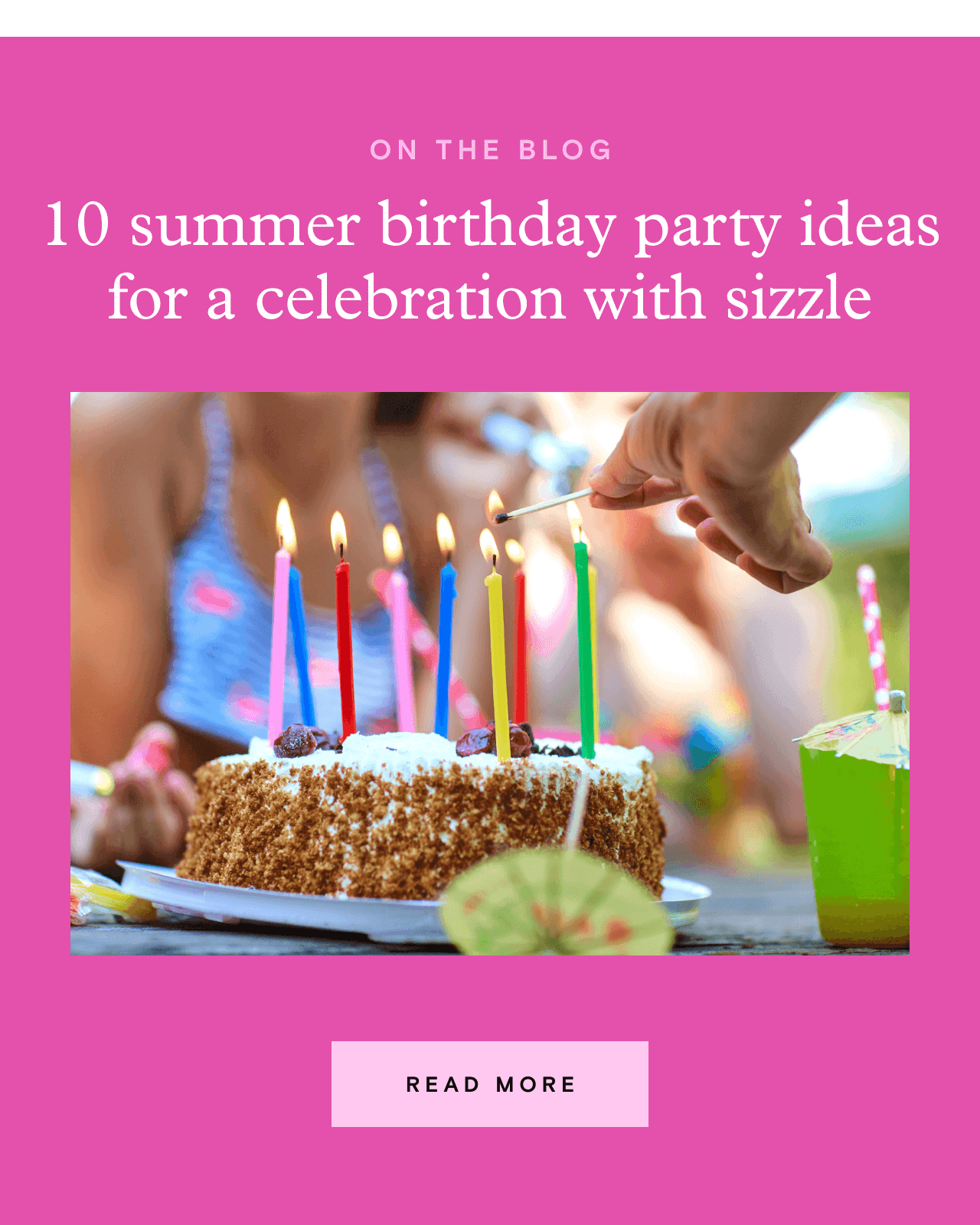 ON THE BLOG. 10 summer birthday party ideas for a celebration with sizzle. READ MORE