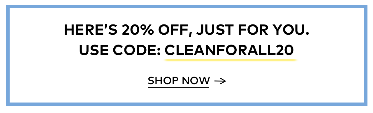 HERE'S 20% OFF. USE CODE: CLEANFORALL20