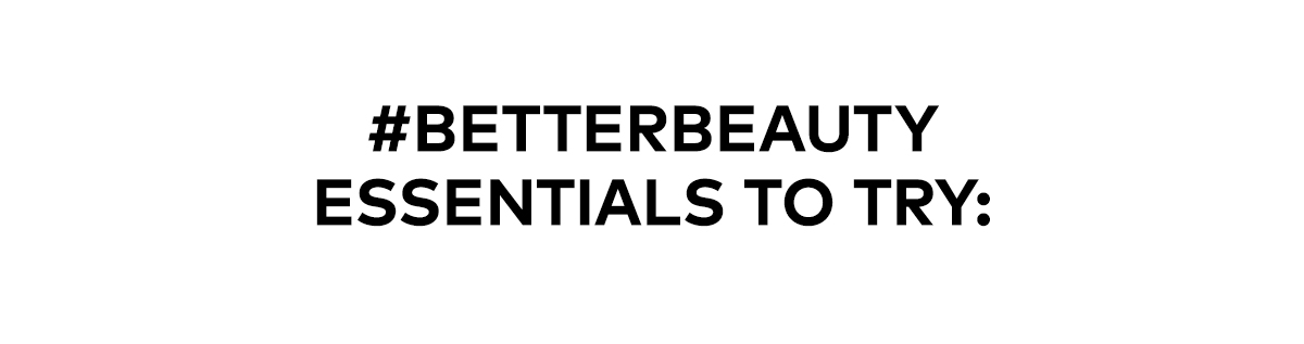 #BETTERBEAUTY ESSENTIALS TO TRY: