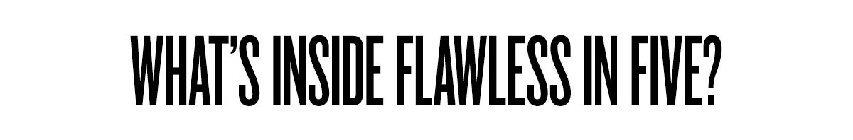 WHAT'S INSIDE FLAWLESS IN FIVE?