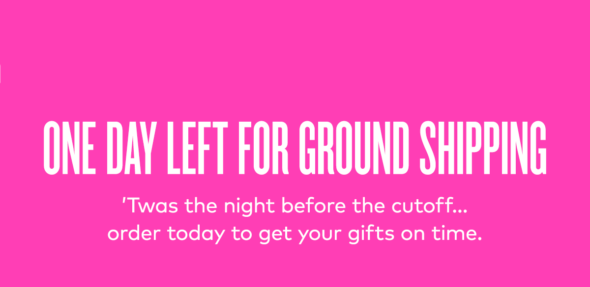 ONE DAY LEFT FOR GROUND SHIPPING