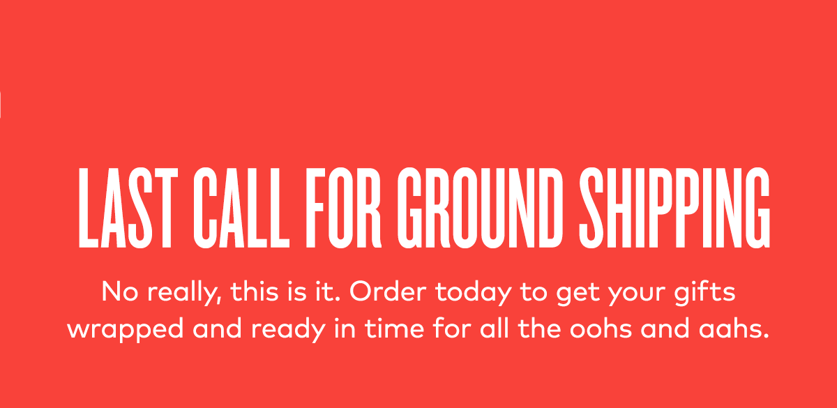 LAST CALL FOR GROUND SHIPPING
