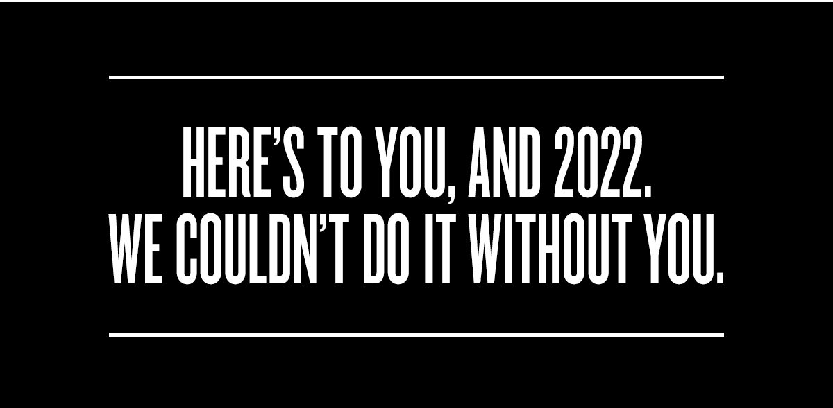 HERE'S TO YOU, AND 2022.