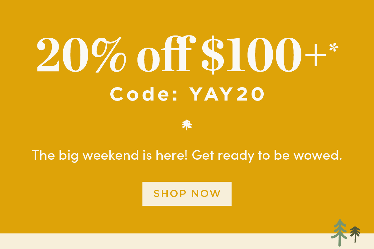 20% OFF $100 OR MORE*Code: YAY20  The big weekend is here! Get ready to be wowed.  Shop Now