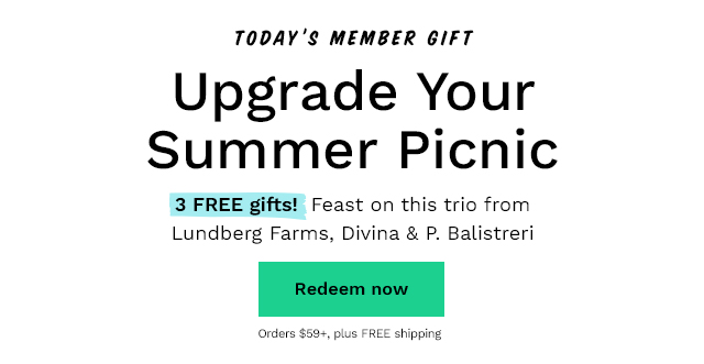 Today's Member Gift: Upgrade Your Summer Picnic. 3 FREE gifts! Feast on this trio from Lundberg Farms, Divina & P. Balistreri with orders $59+, plus FREE shipping. Redeem now.