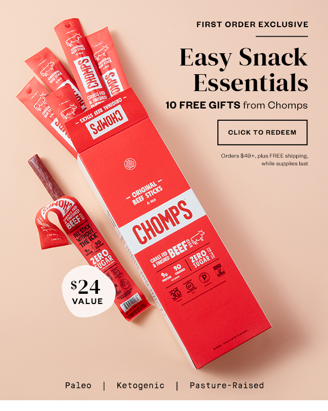 First Order Exclusive: Easy Snack Essentials. 10 FREE GIFTS from Chomps. Click to redeem. Orders $49+, plus FREE shipping, while supplies last.