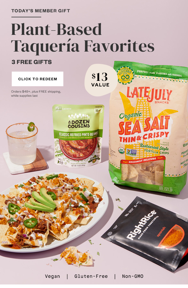 Today's Member Gift: Plant-Based Taqueria Favorites. 3 Free Gifts. Click to redeem. Orders $49+, plus FREE shipping, while supplies last.