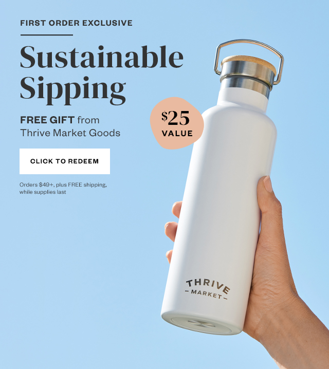 First Order Exclusive: Sustainable Sipping. Free Gift from Thrive Market Goods. Click to redeem. Orders $49+, plus FREE shipping, while supplies last.