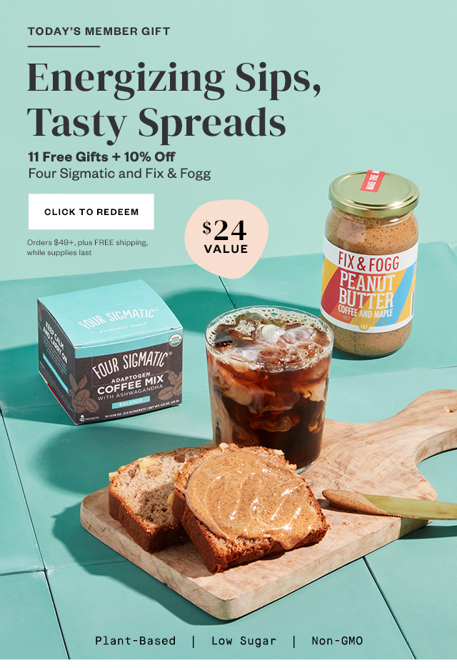 Today's Member Gift: Energizing Sips, Tasty Spreads. 11 Free Gifts + 10% off Four Sigmatic and Fix & Fogg. Click to redeem. Orders $49+, plus FREE shipping, while supplies last.