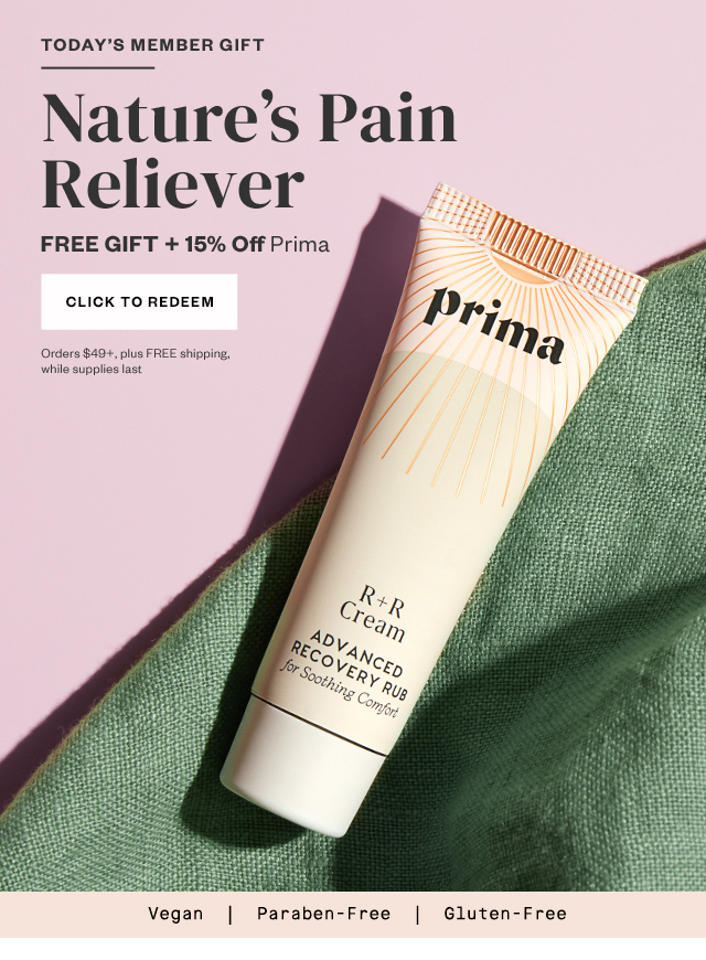 Today's Member Gift: Nature's Pain Reliever. Free Gift + 15% off Prima. Click to redeem. Orders $49+, plus FREE shipping, while supplies last.
