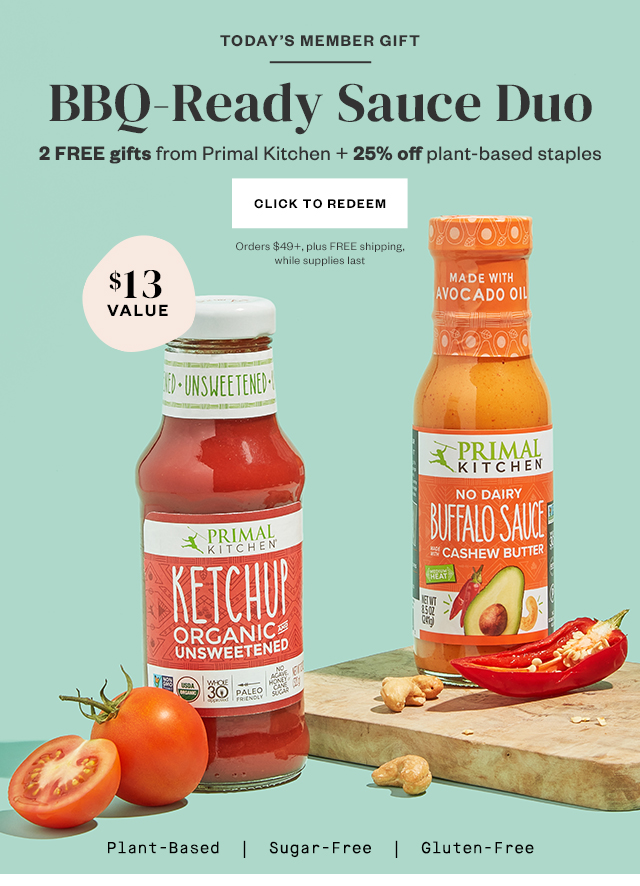 Today's Member Gift: BBQ-Ready Sauce Duo. 2 FREE gifts from Primal Kitchen + 25% off plant-based staples. Orders $49+, plus FREE shipping, while supplies last. Click to redeem.
