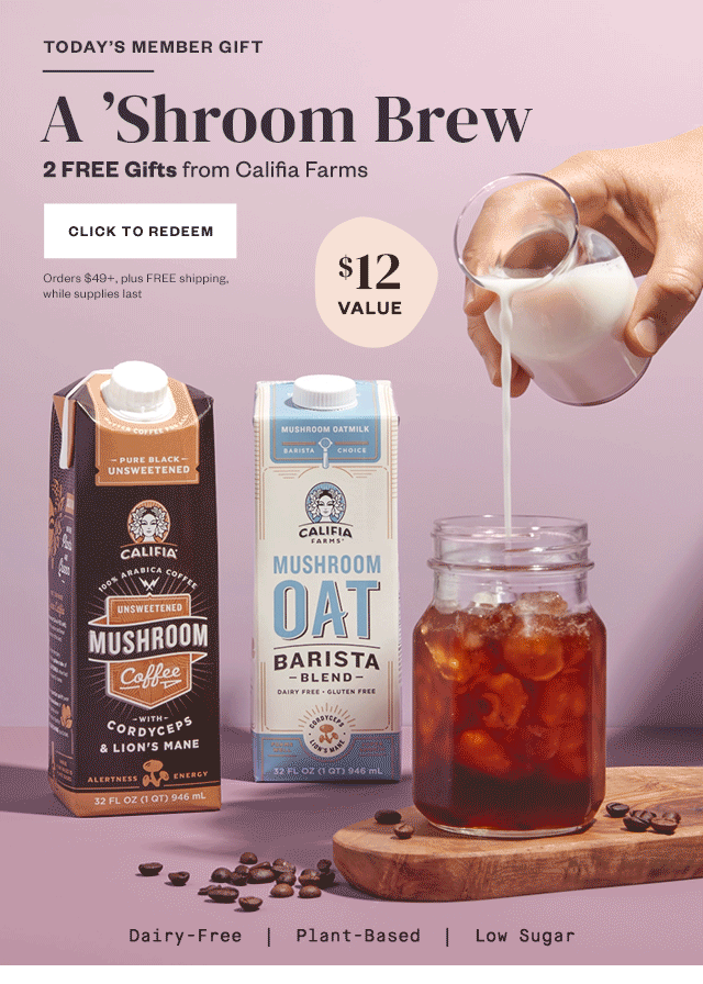 Today's Member Gift: A Shroom Brew. 2 FREE Gifts from Califia Farms. Click to redeem. Orders $49+, plus FREE shipping, while supplies last.