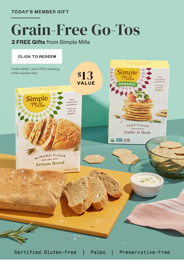 Today's Member Gift: Grain-Free Go-Tos. 2 FREE Gifts from Simple Mills. Click to redeem. Orders $49+, plus FREE shipping, while supplies last.