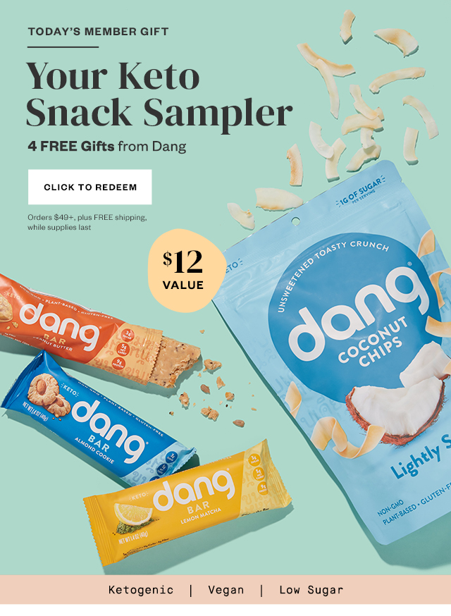Today's Member Gift: Your Keto Snack Sampler. 4 Free Gifts from Dang. Click to redeem. Orders $49+, plus FREE shipping, while supplies last.