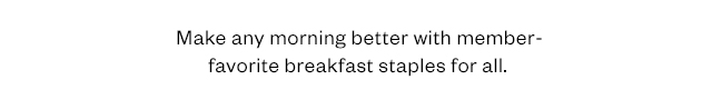 Make any morning better with member-favorite breakfast staples for all.