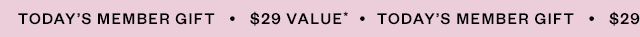 TODAY'S MEMBER GIFT - $29 VALUE*