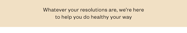 Whatever your resolutions are, we're here to help you