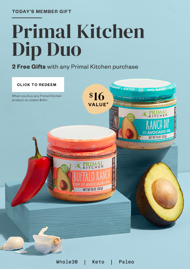 Today's Member Gift: Primal Kitchen Dip Duo. 2 Free Gifts with any Primal Kitchen purchase. Click to Redeem. When you buy any Primal Kitchen product on orders $49+
