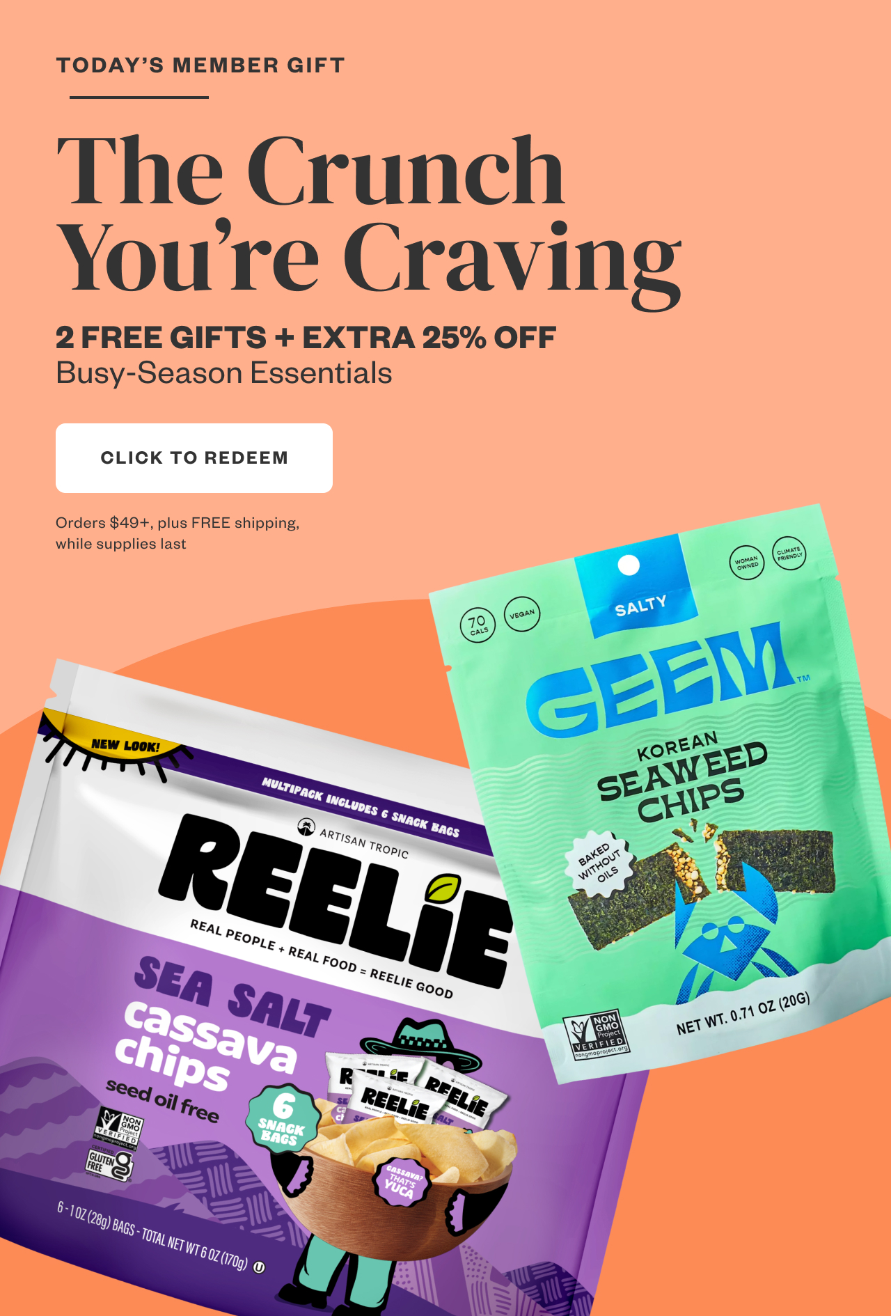 Today's Member Gift: The Crunch You're Craving. 2 FREE GIFTS + EXTRA 25% OFF Buys-Season Essentials. Click to Redeem.