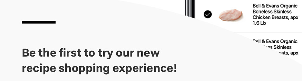 Be the first to try our new recipe shopping experience!