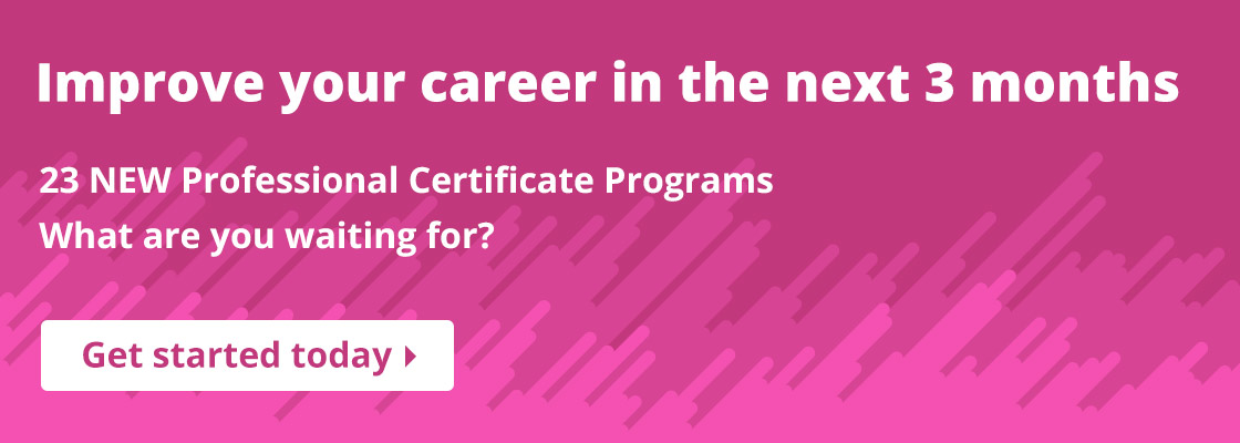 Improve your career in the next 3 months. 23 New Professional Certificate programs. What are you waiting for? Get started today.