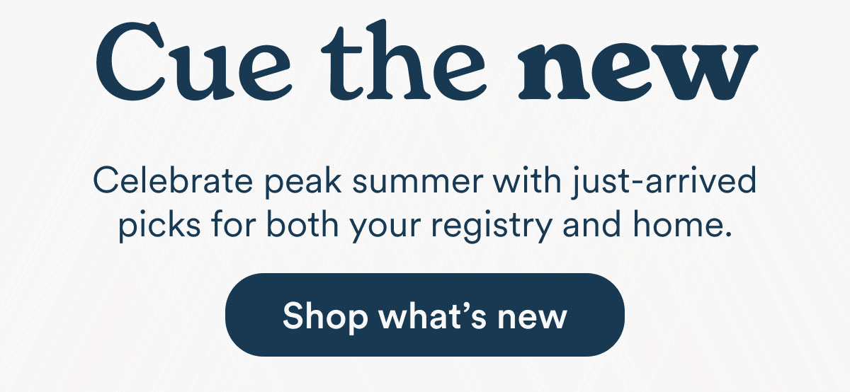 Cue the new: Celebrate peak summer with just-arrived picks for both your registry and home.