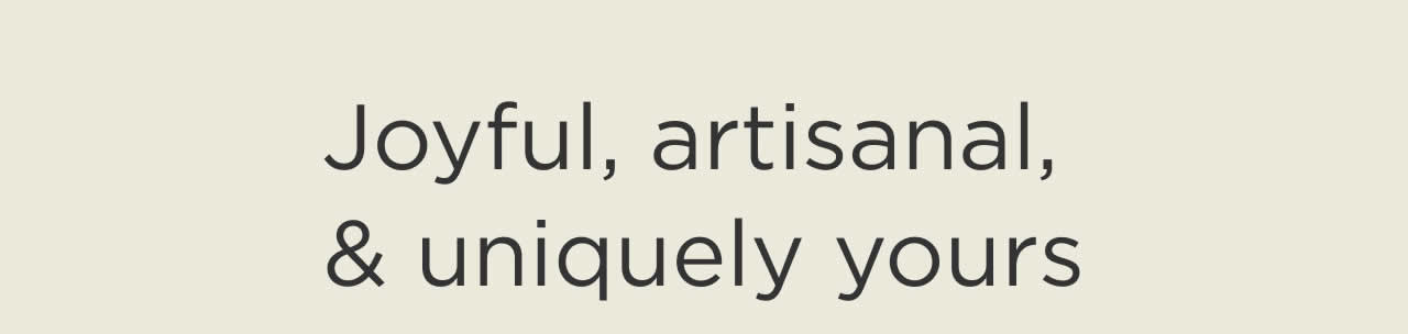 Joyful, Artisanal, & Uniquely Yours