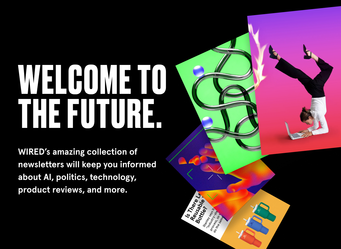 Welcome to the future. WIRED’s amazing collection of newsletters will keep you informed about AI, politics, technology, product reviews, and more.