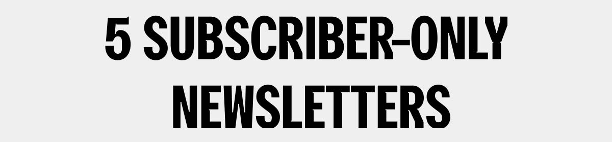 5 SUBSCRIBER-ONLY NEWSLETTERS