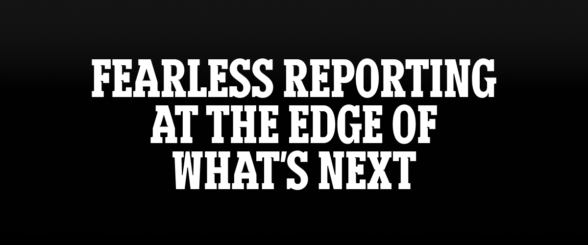Fearless reporting at the edge of what's next