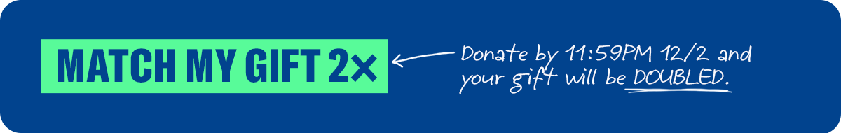 Match my gift 2x. Donate by 11:59PM 12/2 and your gift will be doubled.