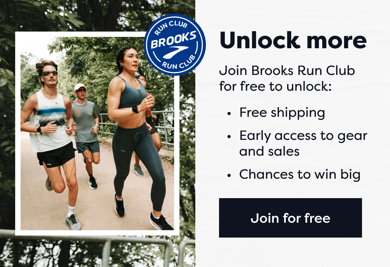 Unlock more | Join Brooks Run Club for free to unlock: Free shipping, early access to gear and sales, and chances to win big. | Join for free