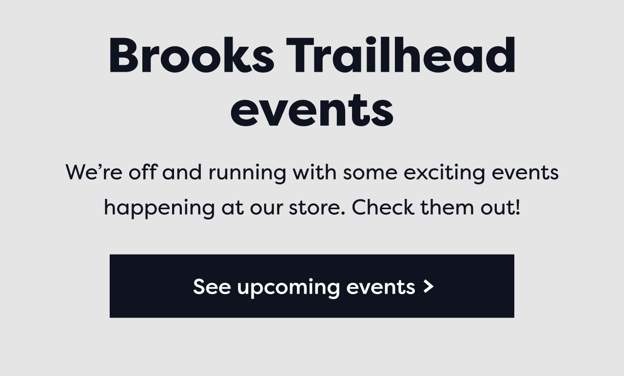 Brooks Trailhead events | We're off and running with some exciting events happening at our store. Check them out! | See upcoming events >