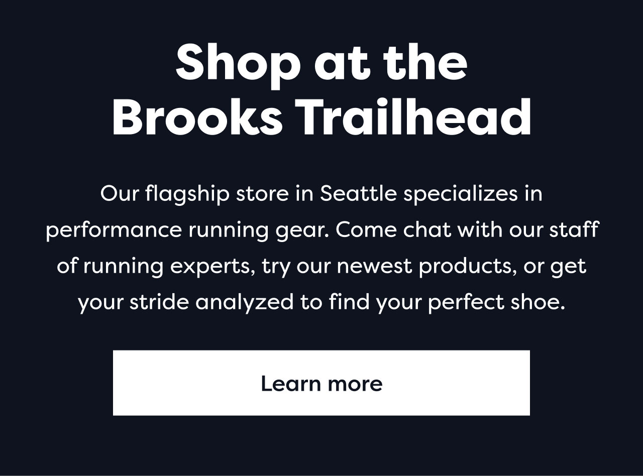 Shop at the Brooks Trailhead | Our flagship store in Seattle specializes in performance running gear. Come chat with our staff of running experts, try our newest products, or get your stride analyzed to find your perfect shoe. | Learn more
