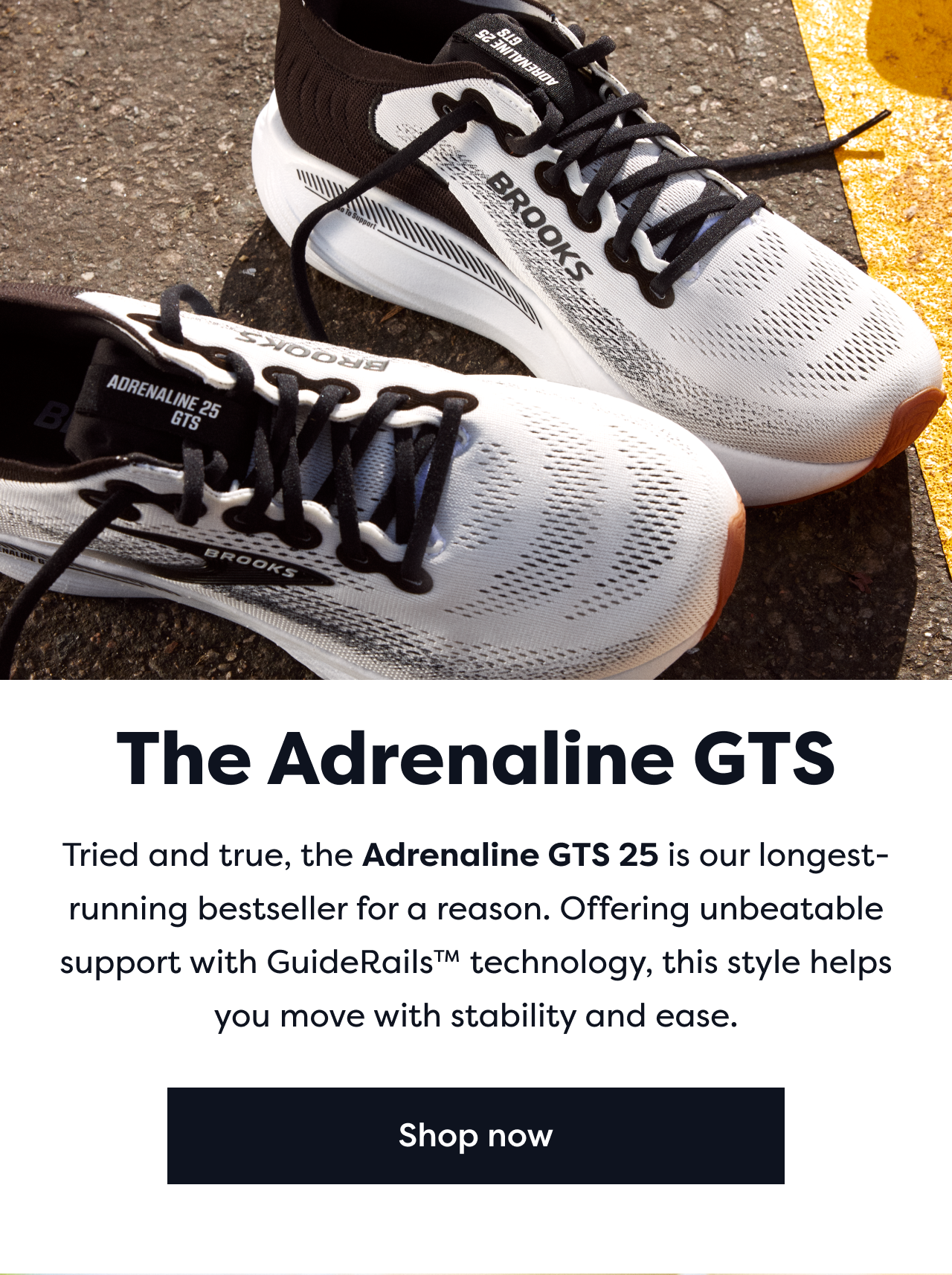 The Adrenaline GTS | Tried and true, the Adrenaline GTS 25 is our longest-running bestseller for a reason. Offering unbeatable support with GuideRails technology, this style helps you move with stability and ease. | Shop now