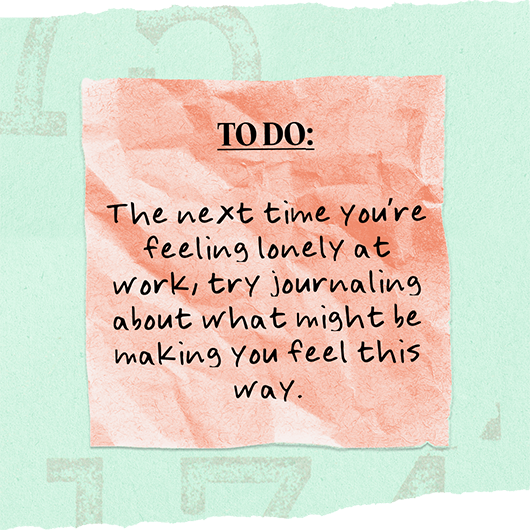 To Do: The next time you're feeling lonely at work, try journaling about what might be making you feel this way.