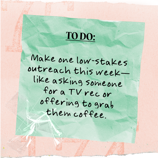 To Do: Make one low-stakes outreach this week-like asking someone for a TV rec or offering to grab them coffee.