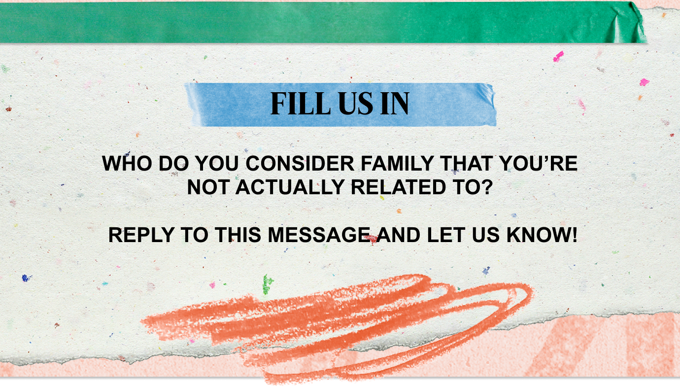 FILL US IN | Who do you consider family that you're not actually related to? Reply to this message and let us know!