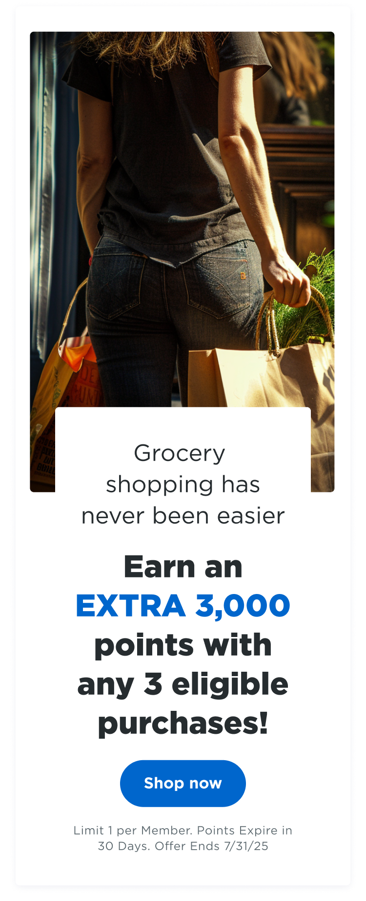 Grocery shopping has never been easier | Earn an EXTRA 3,000 points with any 3 eligible purchases! Shop now | Limit 1 per Member. Points Expire in 30 Days. Offer Ends 7/31/24