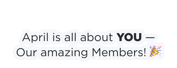 April is all about YOU - Our amazing Members