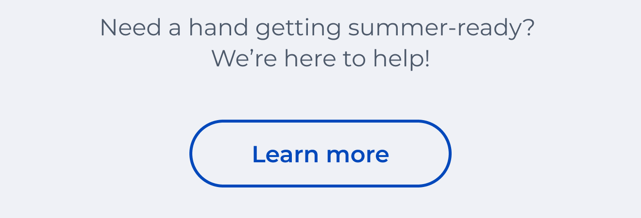 Need a hand getting summer-ready? We're here to help! Button: Learn more