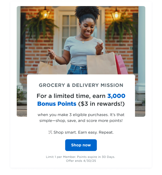 GROCERY & DELIVERY MISSION | For a limited time, earn 3,000 bonus points ($3 in rewards!) when you make 3 eligible purchases. It's that simple—shop, save, and score more points! 🛒 Shop smart. Earn easy. Repeat. Shop now | Limit 1 per Member. Points expire in 30 Days. Offer ends 4/30/25